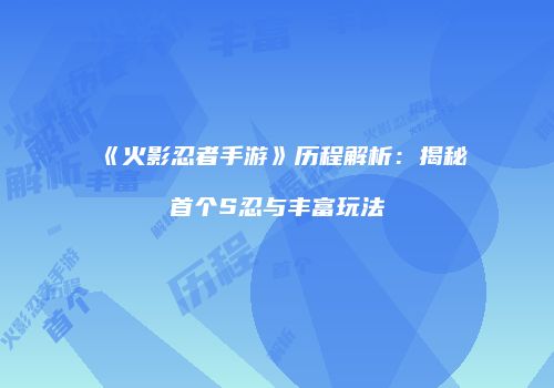 《火影忍者手游》历程解析：揭秘首个S忍与丰富玩法