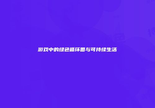 游戏中的绿色循环圈与可持续生活