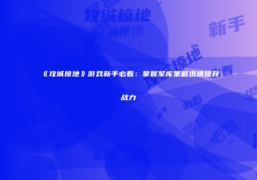 《攻城掠地》游戏新手必看：掌握军库策略迅速提升战力