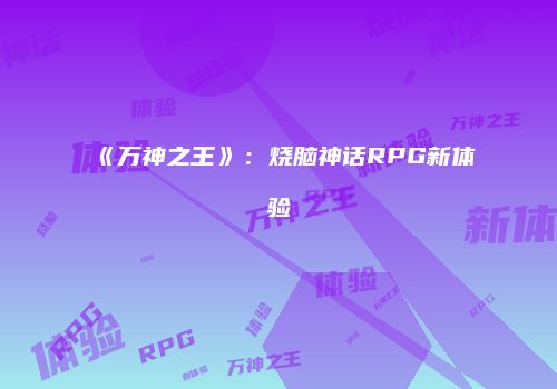 《万神之王》：烧脑神话RPG新体验