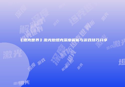 《坦克世界》激光炮坦克深度解析与游戏技巧分享