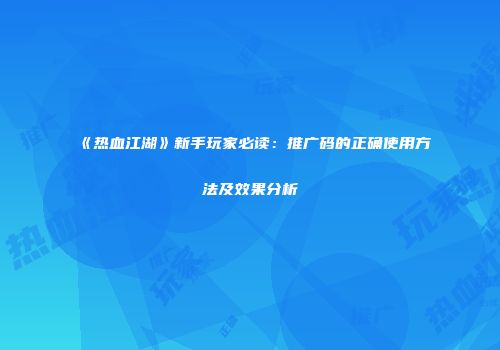 《热血江湖》新手玩家必读：推广码的正确使用方法及效果分析