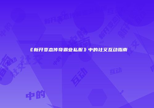 《新开变态传奇霸业私服》中的社交互动指南