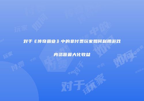 对于《传奇霸业》中的非付费玩家如何利用游戏内资源最大化收益