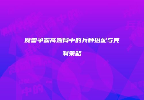 魔兽争霸高端局中的兵种搭配与克制策略