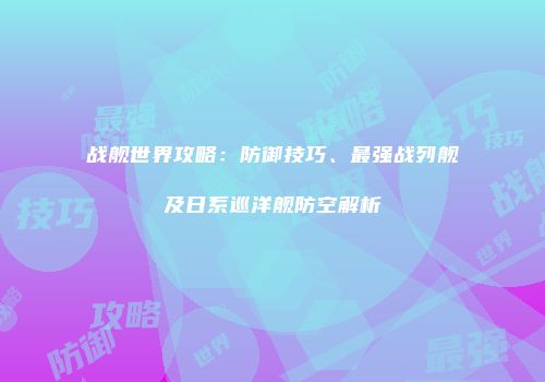 战舰世界攻略：防御技巧、最强战列舰及日系巡洋舰防空解析
