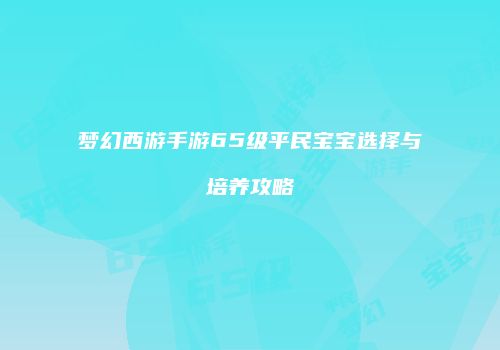 梦幻西游手游65级平民宝宝选择与培养攻略