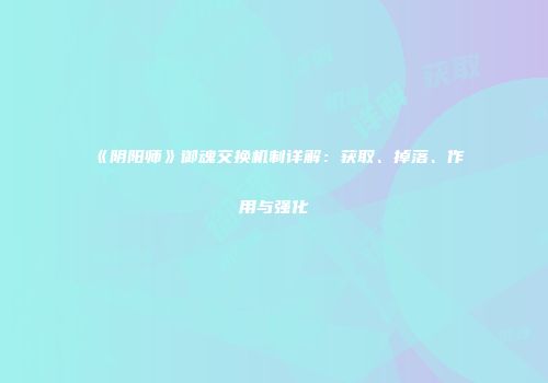 《阴阳师》御魂交换机制详解：获取、掉落、作用与强化
