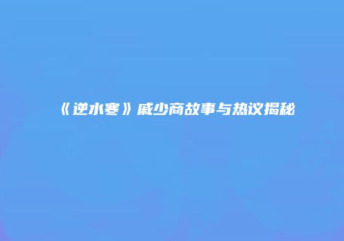 《逆水寒》戚少商故事与热议揭秘