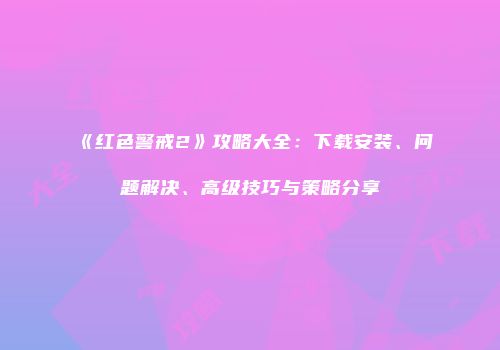 《红色警戒2》攻略大全：下载安装、问题解决、高级技巧与策略分享