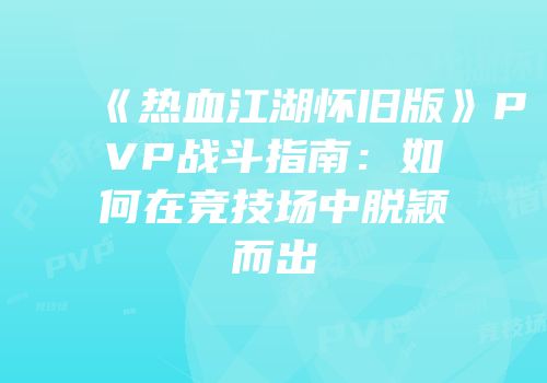 《热血江湖怀旧版》PVP战斗指南：如何在竞技场中脱颖而出