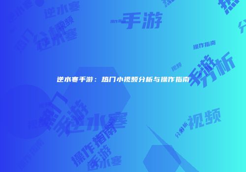 逆水寒手游：热门小视频分析与操作指南
