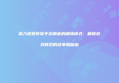深入探索传奇手游霸业的剧情模式：解锁游戏背后的故事和秘密