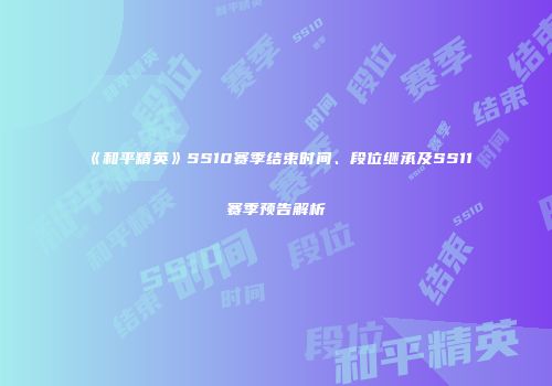 《和平精英》SS10赛季结束时间、段位继承及SS11赛季预告解析