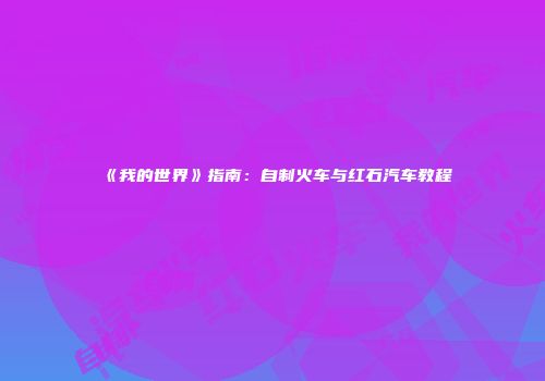 《我的世界》指南：自制火车与红石汽车教程