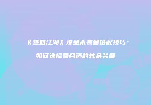 《热血江湖》炼金术装备搭配技巧：如何选择最合适的炼金装备