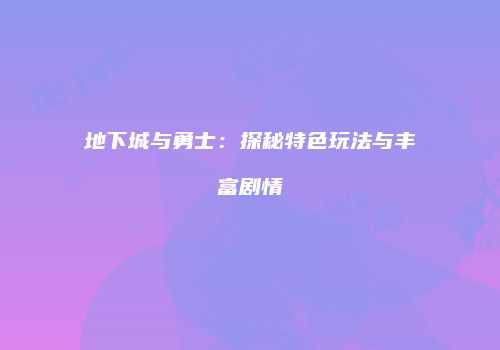 地下城与勇士：探秘特色玩法与丰富剧情