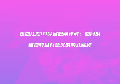 热血江湖ID命名规则详解:如何创建独特且有意义的游戏昵称