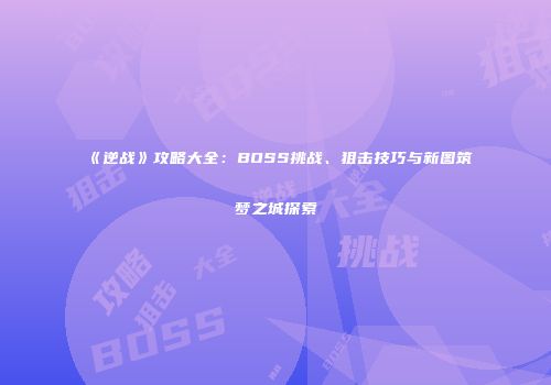 《逆战》攻略大全：BOSS挑战、狙击技巧与新图筑梦之城探索