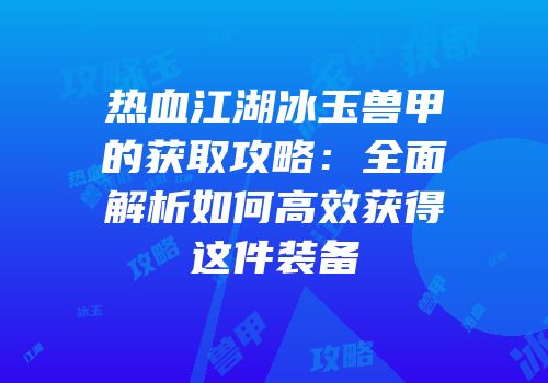 热血江湖冰玉兽甲的获取攻略：全面解析如何高效获得这件装备