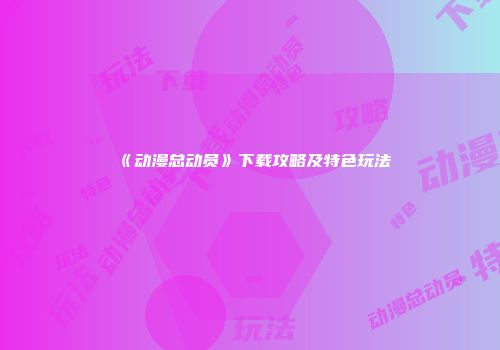 《动漫总动员》下载攻略及特色玩法