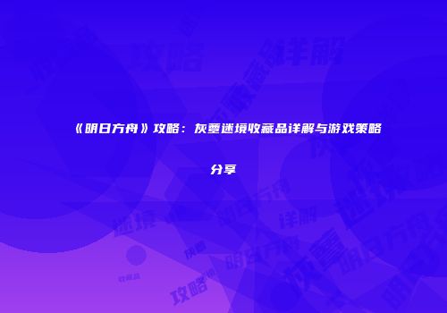 《明日方舟》攻略：灰蕈迷境收藏品详解与游戏策略分享