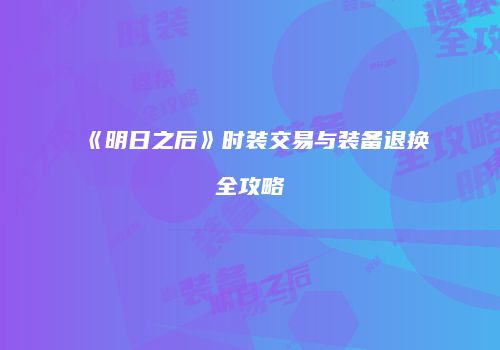 《明日之后》时装交易与装备退换全攻略