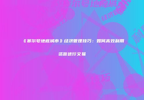 《赛尔号地底城市》经济管理技巧：如何高效利用资源进行交易