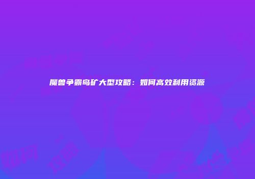 魔兽争霸岛矿大型攻略：如何高效利用资源
