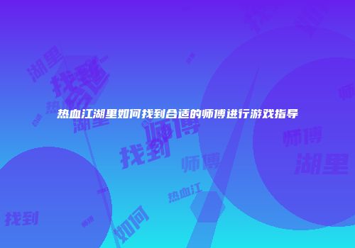 热血江湖里如何找到合适的师傅进行游戏指导