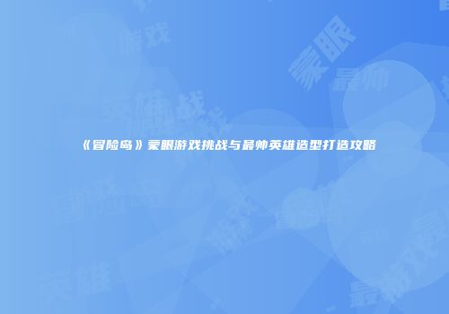 《冒险岛》蒙眼游戏挑战与最帅英雄造型打造攻略