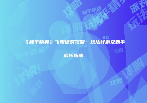 《和平精英》飞艇派对攻略：玩法详解及新手成长指南