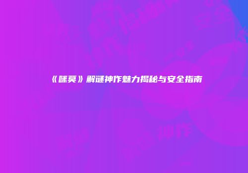 《咪莫》解谜神作魅力揭秘与安全指南