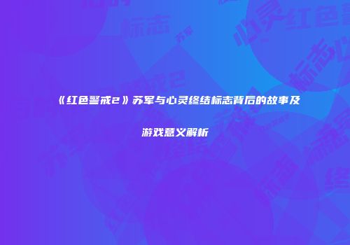 《红色警戒2》苏军与心灵终结标志背后的故事及游戏意义解析