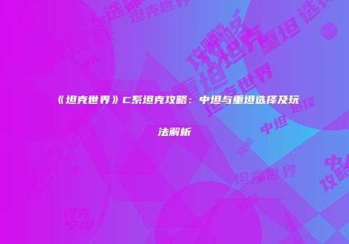 《坦克世界》C系坦克攻略：中坦与重坦选择及玩法解析