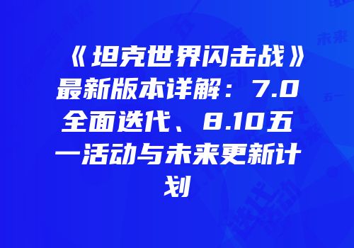 《坦克世界闪击战》最新版本详解：7.0全面迭代、8.10五一活动与未来更新计划