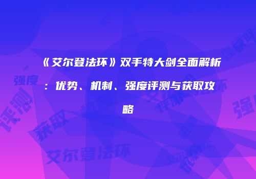 《艾尔登法环》双手特大剑全面解析：优势、机制、强度评测与获取攻略