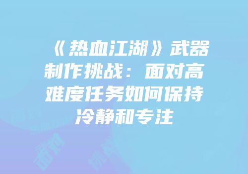 《热血江湖》武器制作挑战：面对高难度任务如何保持冷静和专注