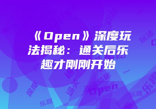 《Open》深度玩法揭秘：通关后乐趣才刚刚开始