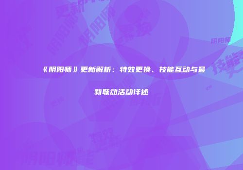 《阴阳师》更新解析：特效更换、技能互动与最新联动活动详述