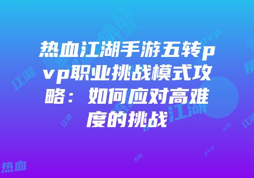 热血江湖手游五转pvp职业挑战模式攻略：如何应对高难度的挑战