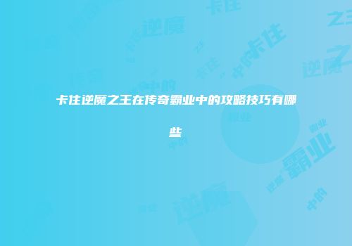 卡住逆魔之王在传奇霸业中的攻略技巧有哪些