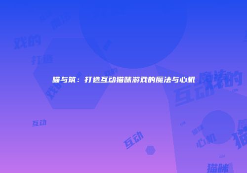 喵与筑：打造互动猫咪游戏的魔法与心机