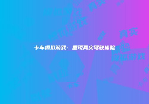 卡车模拟游戏：重现真实驾驶体验
