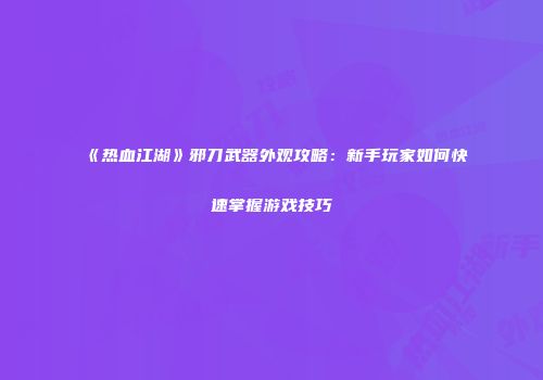 《热血江湖》邪刀武器外观攻略：新手玩家如何快速掌握游戏技巧