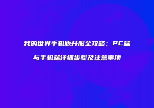 我的世界手机版开服全攻略：PC端与手机端详细步骤及注意事项