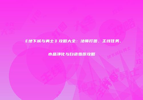 《地下城与勇士》攻略大全：法师打图、主线任务、水晶净化与白色雪原攻略