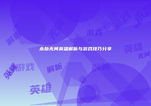 永劫无间英雄解析与游戏技巧分享