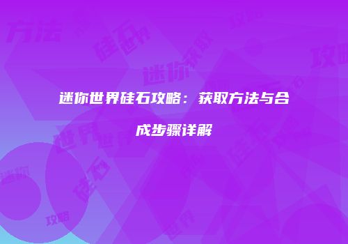 迷你世界硅石攻略：获取方法与合成步骤详解