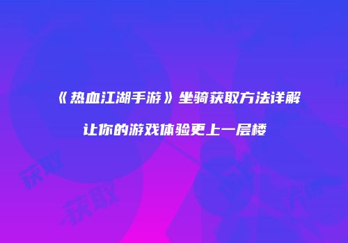 《热血江湖手游》坐骑获取方法详解让你的游戏体验更上一层楼